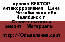 краска ВЕКТОР антикоррозийная › Цена ­ 500 - Челябинская обл., Челябинск г. Строительство и ремонт » Материалы   